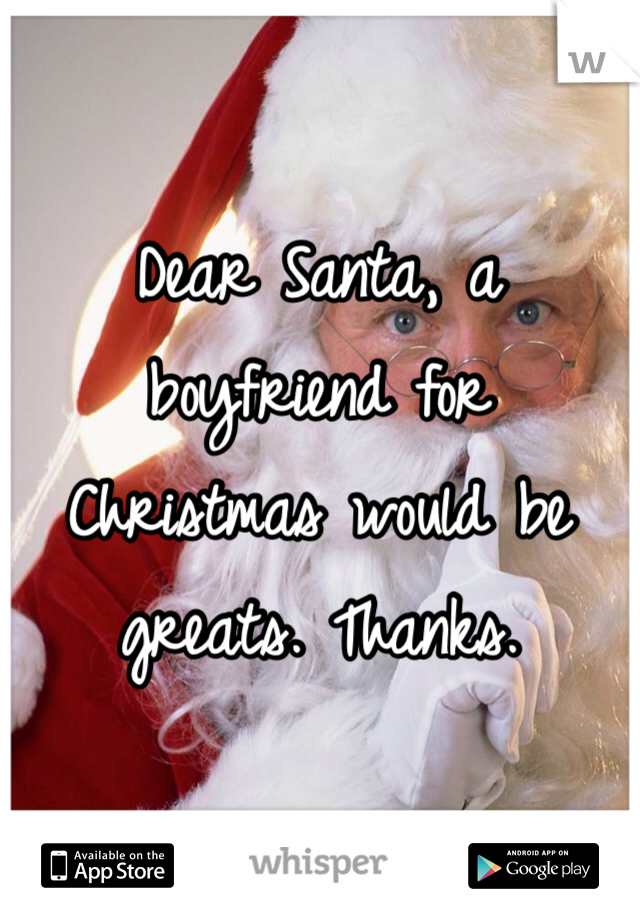 Dear Santa, a boyfriend for Christmas would be greats. Thanks.