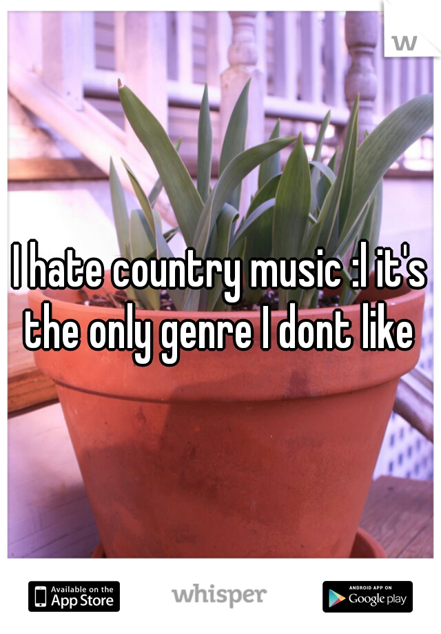I hate country music :l it's the only genre I dont like 