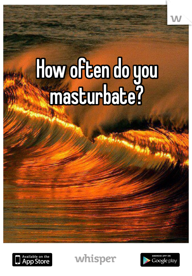 How often do you masturbate? 
