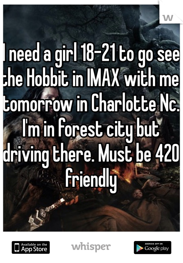 I need a girl 18-21 to go see the Hobbit in IMAX with me tomorrow in Charlotte Nc. I'm in forest city but driving there. Must be 420 friendly