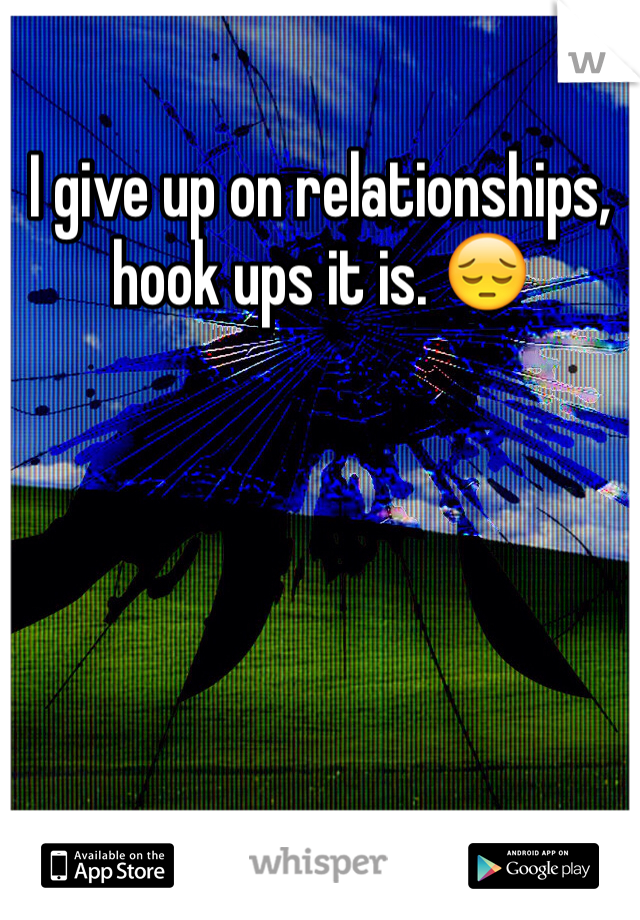 I give up on relationships, hook ups it is. 😔