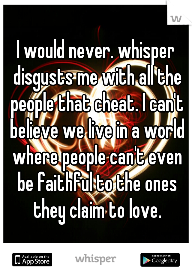 I would never. whisper disgusts me with all the people that cheat. I can't believe we live in a world where people can't even be faithful to the ones they claim to love.