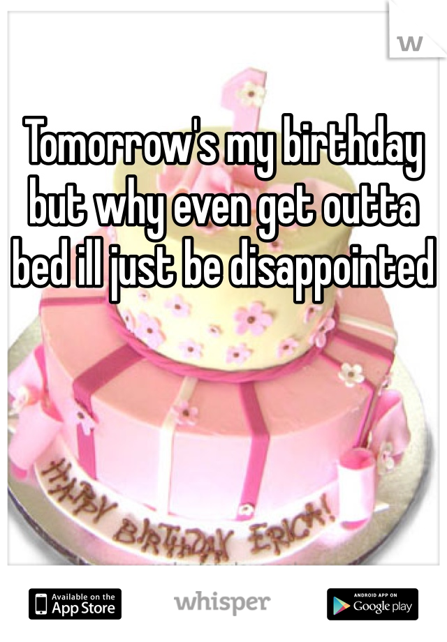 Tomorrow's my birthday but why even get outta bed ill just be disappointed 