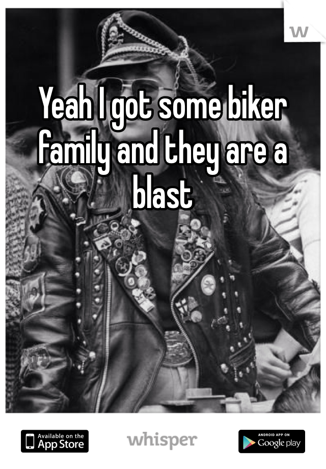 Yeah I got some biker family and they are a blast