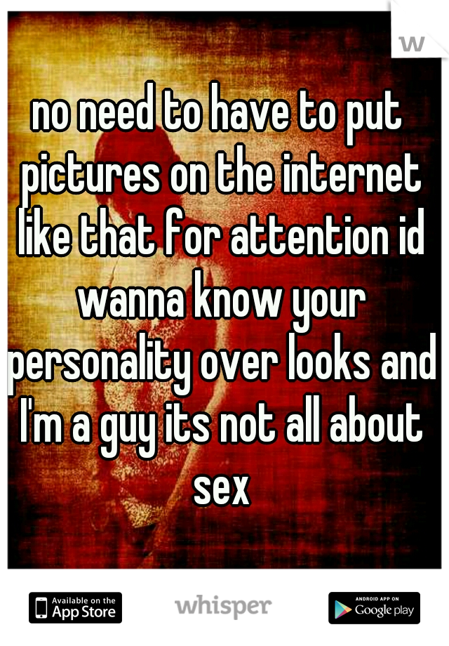 no need to have to put pictures on the internet like that for attention id wanna know your personality over looks and I'm a guy its not all about sex