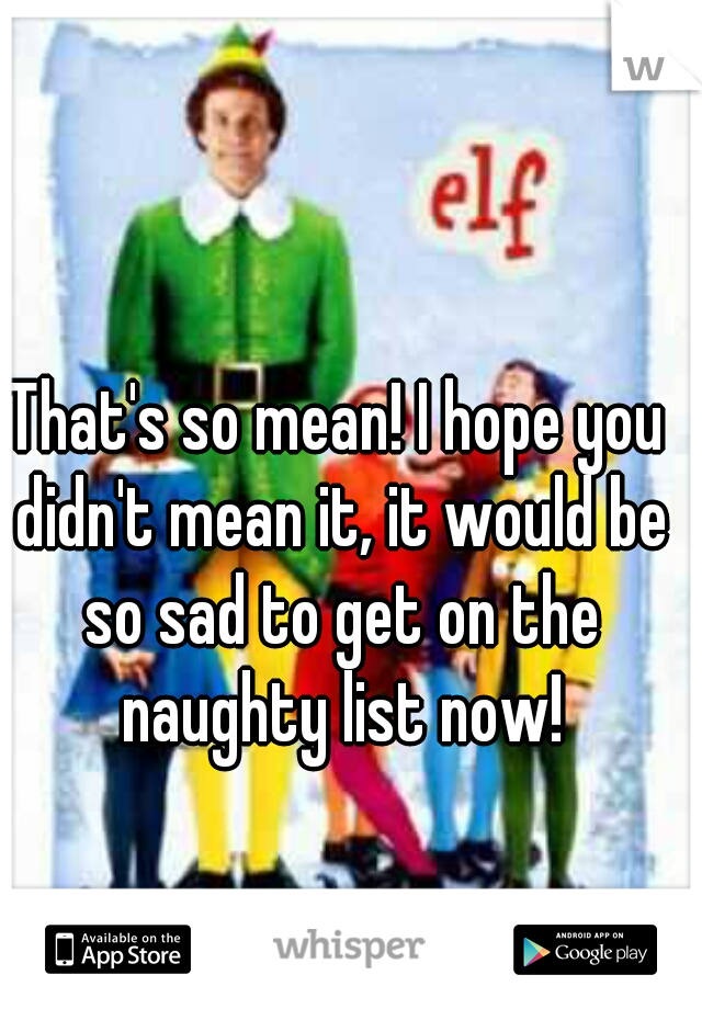 That's so mean! I hope you didn't mean it, it would be so sad to get on the naughty list now!