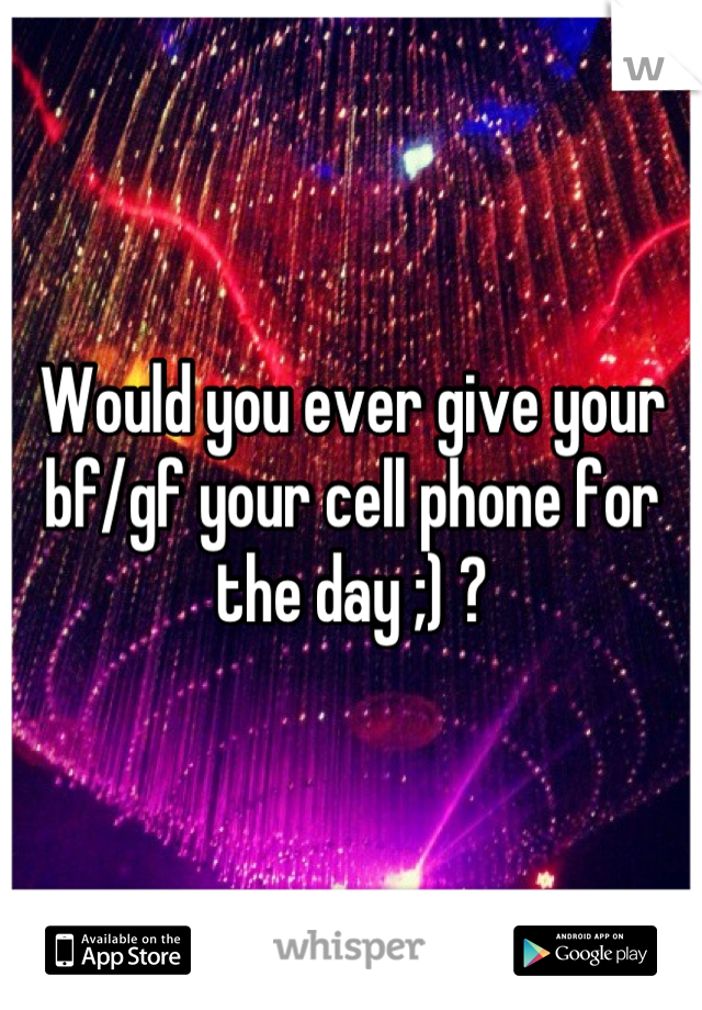 Would you ever give your bf/gf your cell phone for the day ;) ?