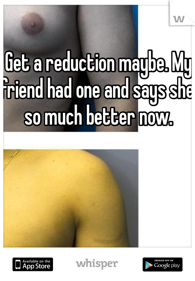 Get a reduction maybe. My friend had one and says she so much better now. 