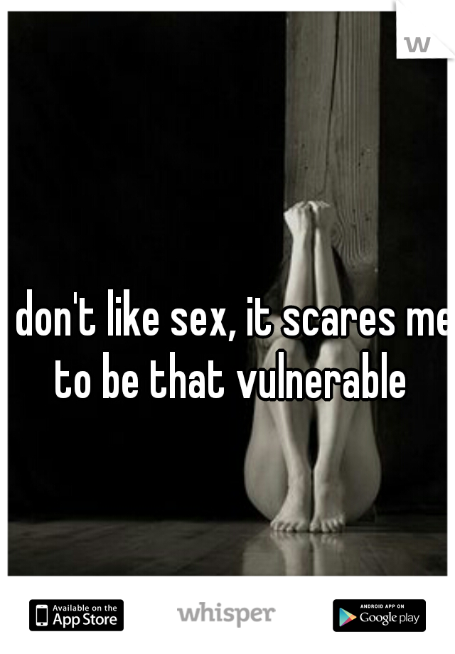 I don't like sex, it scares me to be that vulnerable