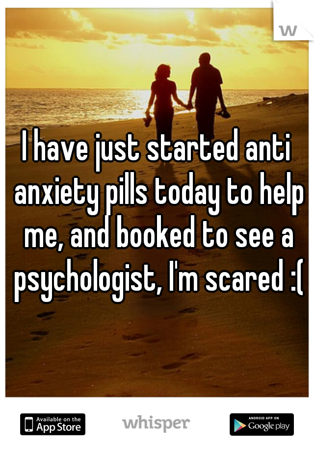 I have just started anti anxiety pills today to help me, and booked to see a psychologist, I'm scared :(