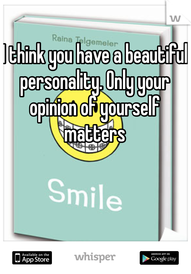 I think you have a beautiful personality. Only your opinion of yourself matters