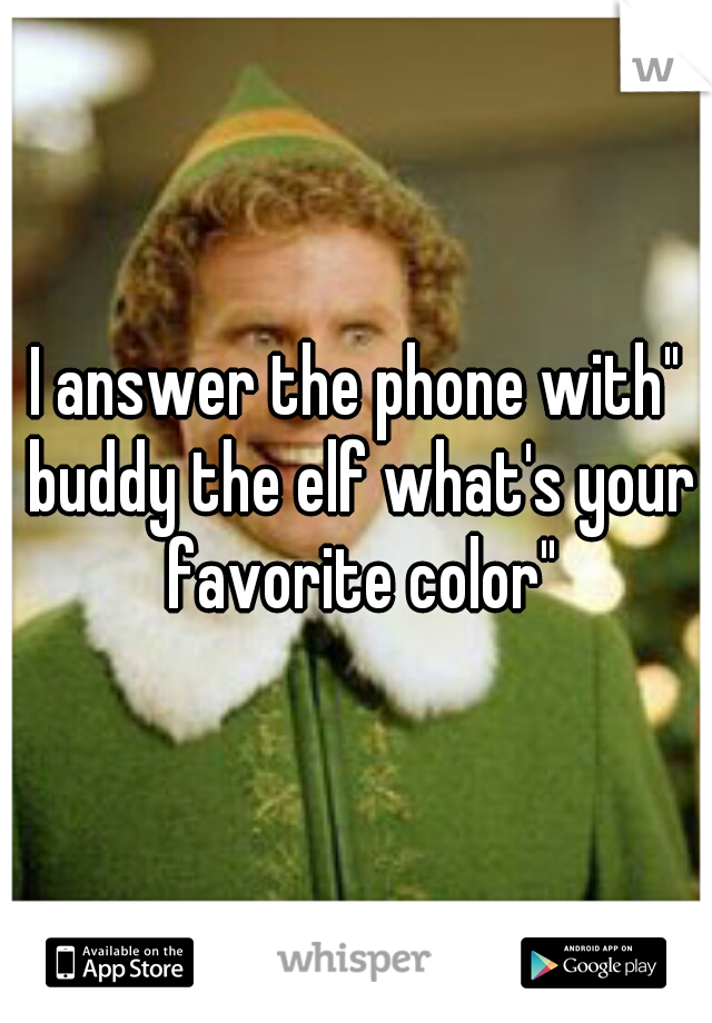 I answer the phone with" buddy the elf what's your favorite color"