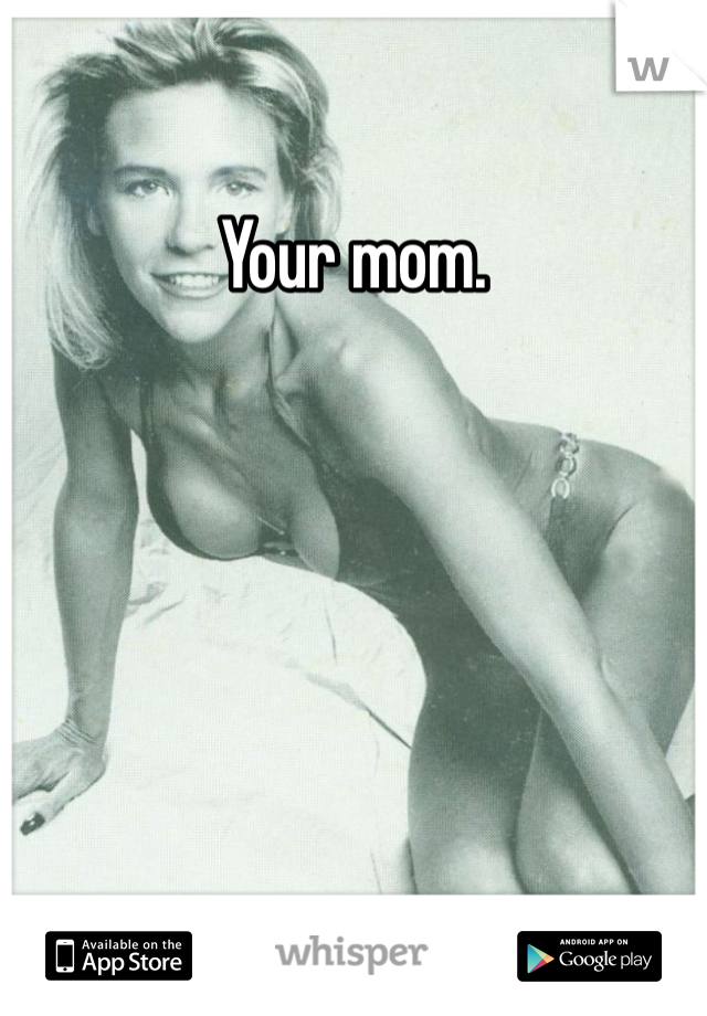 Your mom.
