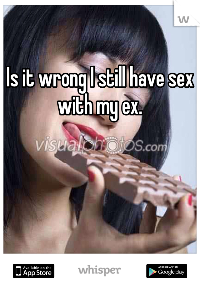 Is it wrong I still have sex with my ex. 