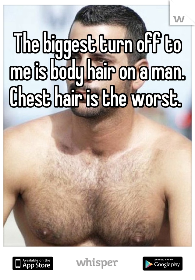 The biggest turn off to me is body hair on a man. Chest hair is the worst. 
