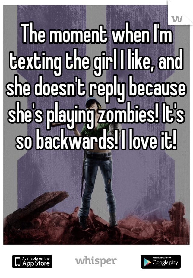 The moment when I'm texting the girl I like, and she doesn't reply because she's playing zombies! It's so backwards! I love it! 