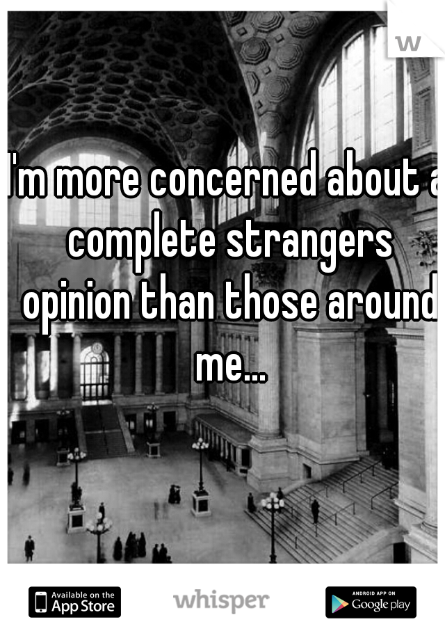 I'm more concerned about a complete strangers opinion than those around me...