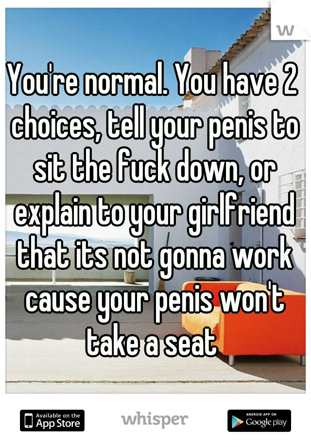 You're normal. You have 2 choices, tell your penis to sit the fuck down, or explain to your girlfriend that its not gonna work cause your penis won't take a seat 