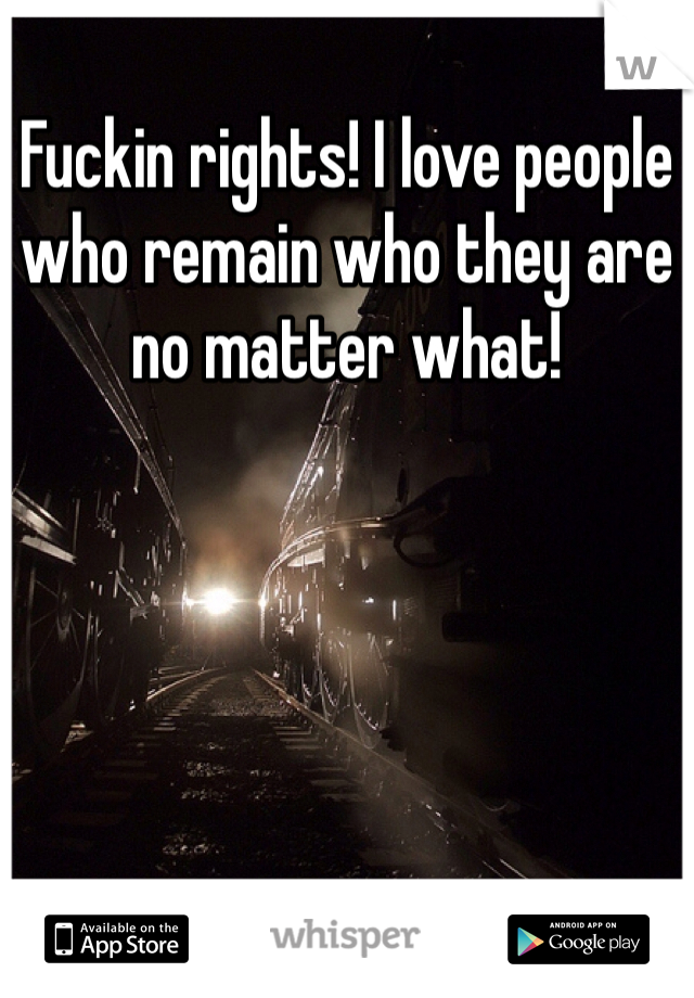 Fuckin rights! I love people who remain who they are no matter what! 