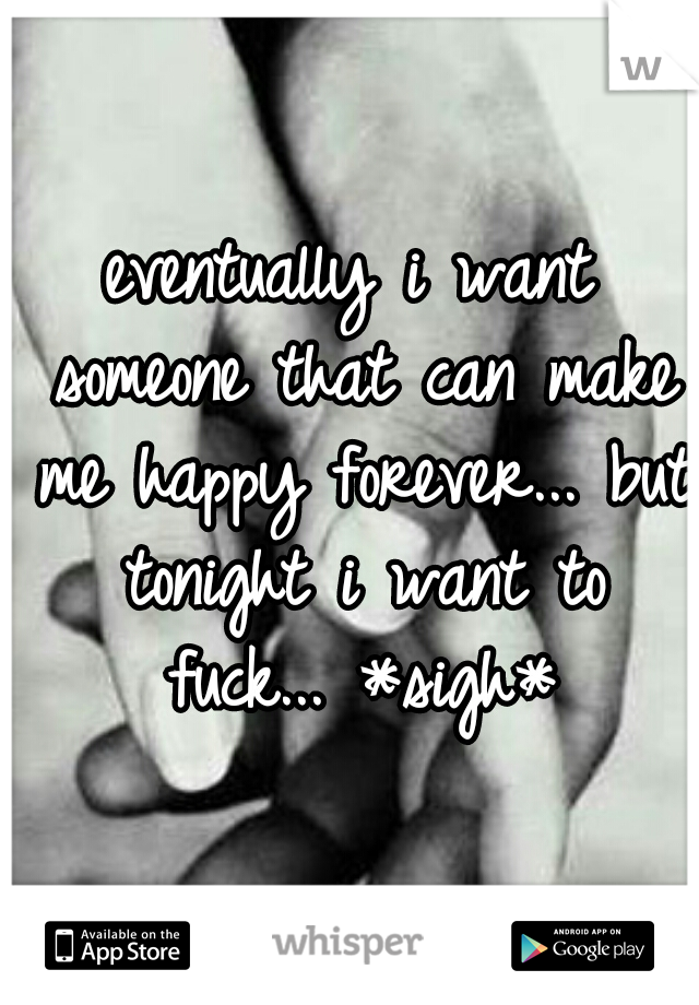 eventually i want someone that can make me happy forever... but tonight i want to fuck... *sigh*