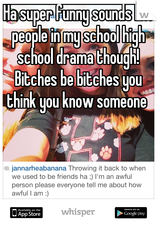 Ha super funny sounds like people in my school high school drama though! Bitches be bitches you think you know someone 