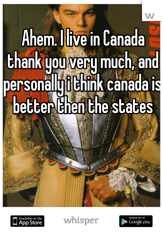 Ahem. I live in Canada thank you very much, and personally i think canada is better then the states