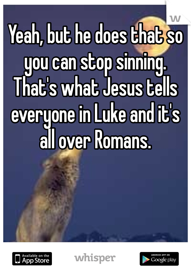 Yeah, but he does that so you can stop sinning. That's what Jesus tells everyone in Luke and it's all over Romans. 