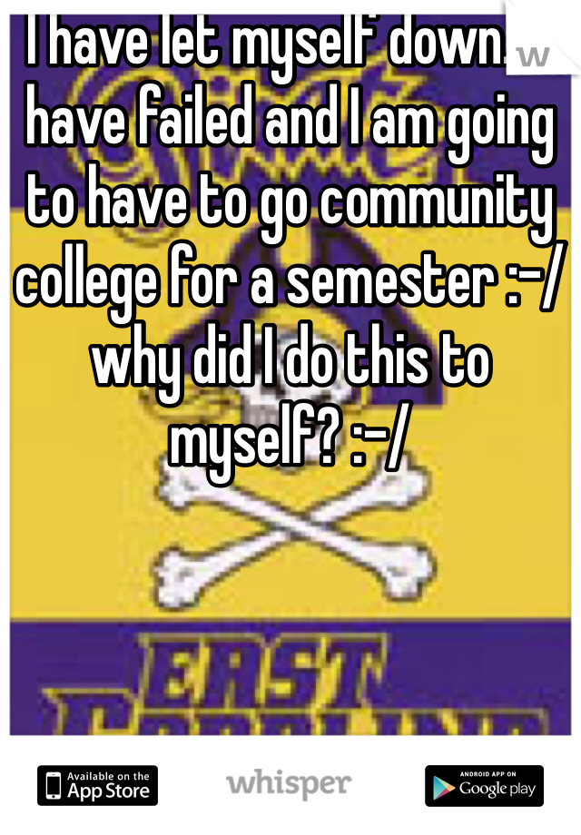 I have let myself down....I have failed and I am going to have to go community college for a semester :-/ why did I do this to myself? :-/