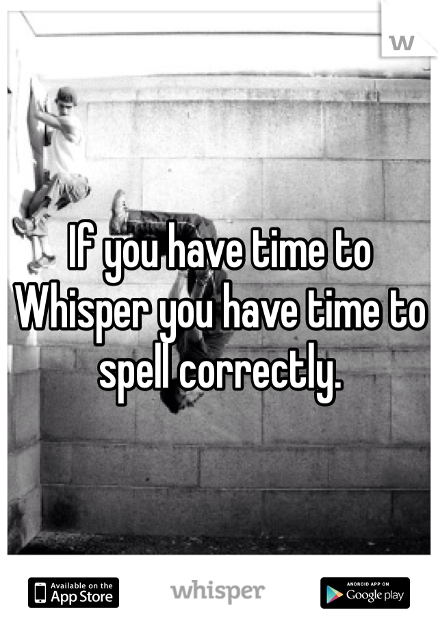 If you have time to Whisper you have time to spell correctly.