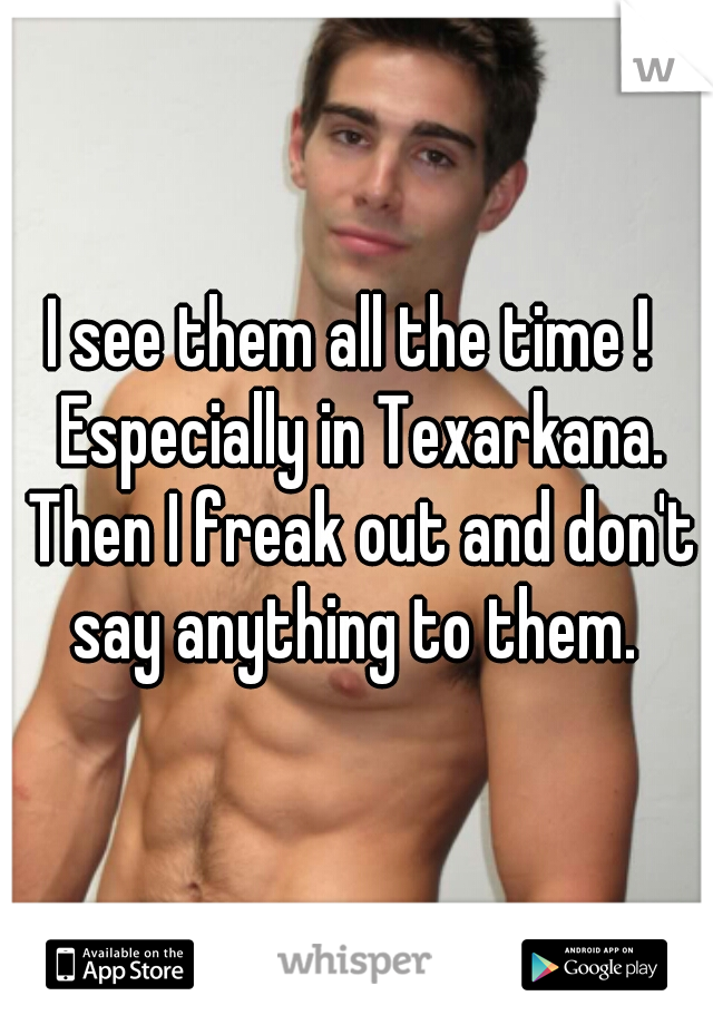 I see them all the time !  Especially in Texarkana. Then I freak out and don't say anything to them. 