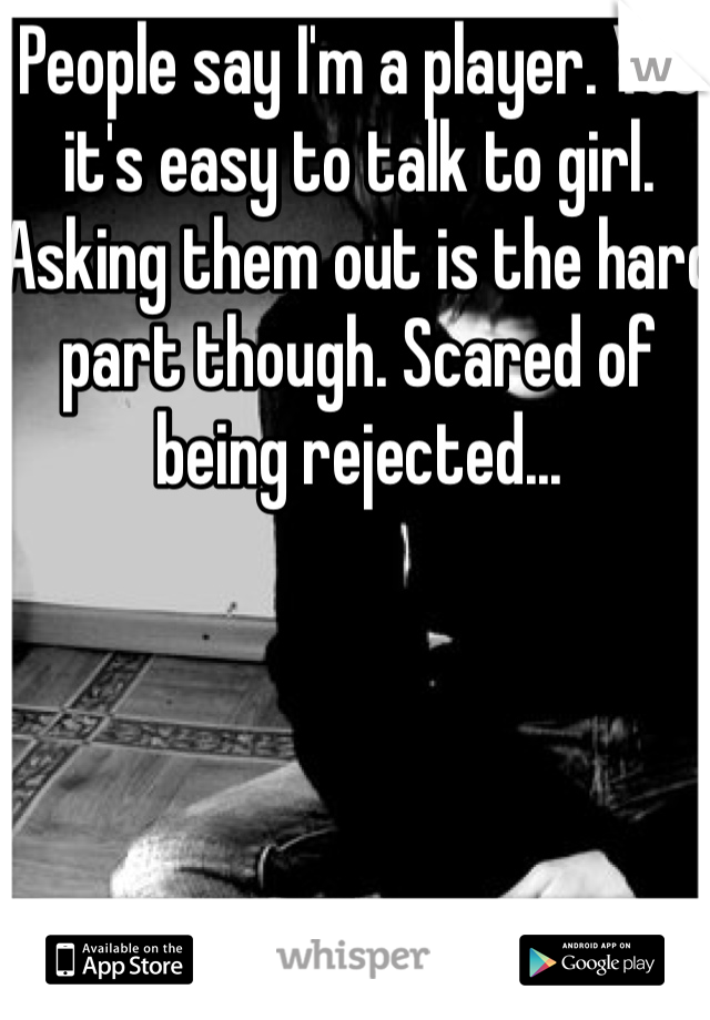 People say I'm a player. Yes it's easy to talk to girl. Asking them out is the hard part though. Scared of being rejected... 