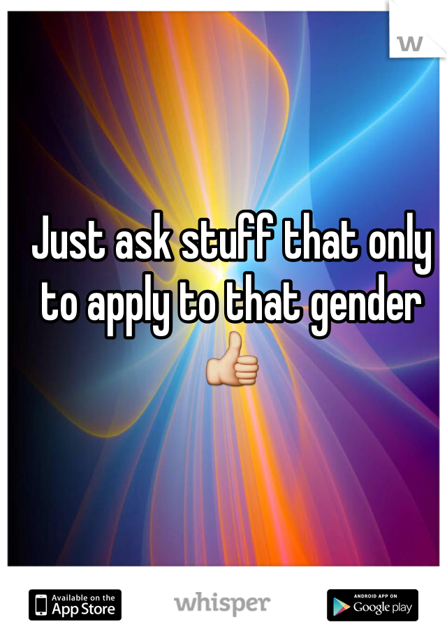 Just ask stuff that only to apply to that gender 👍
