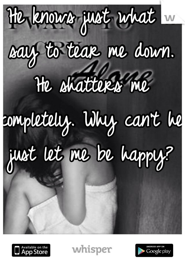 He knows just what to say to tear me down. He shatters me completely. Why can't he just let me be happy?
