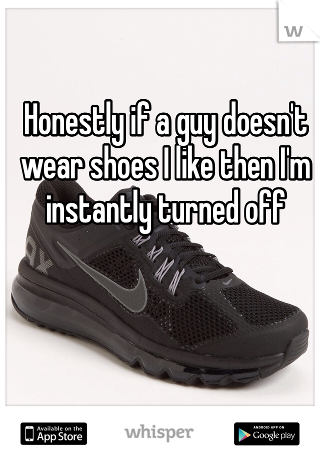 Honestly if a guy doesn't wear shoes I like then I'm instantly turned off