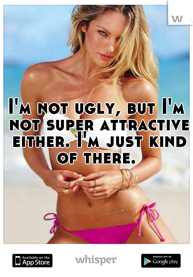 I'm not ugly, but I'm not super attractive either. I'm just kind of there. 