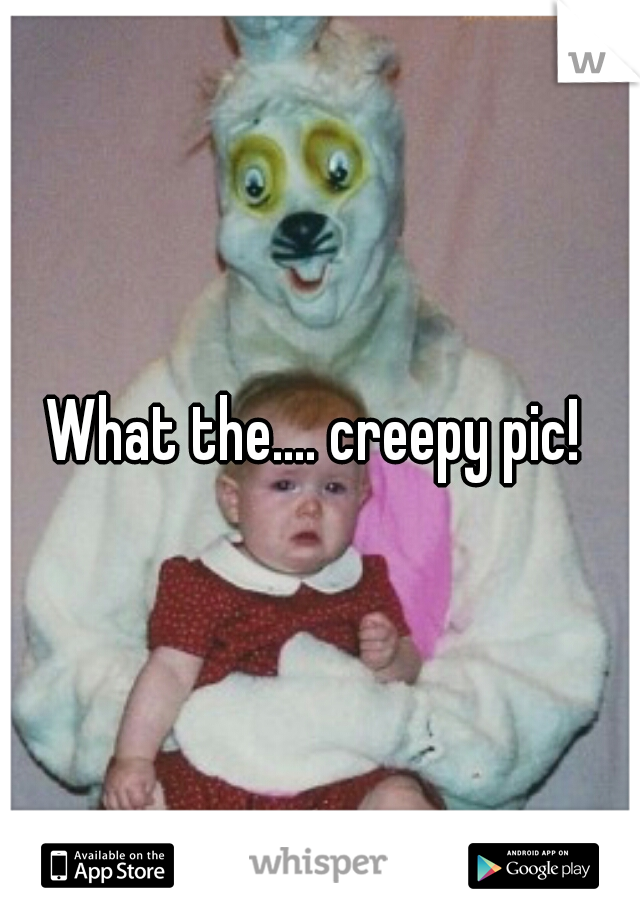 What the.... creepy pic! 