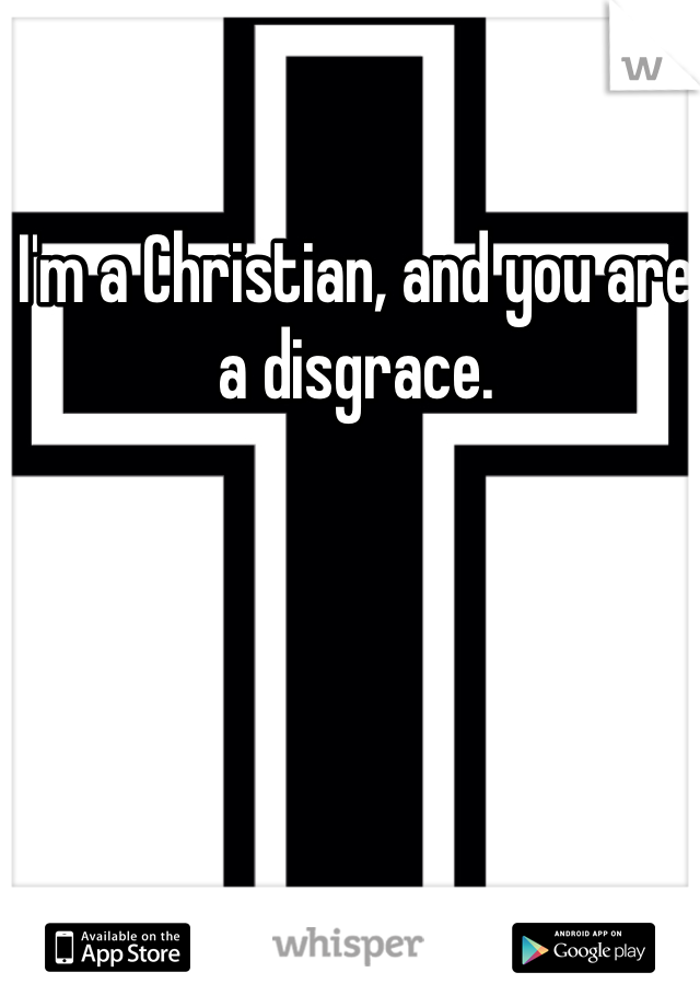 I'm a Christian, and you are a disgrace. 