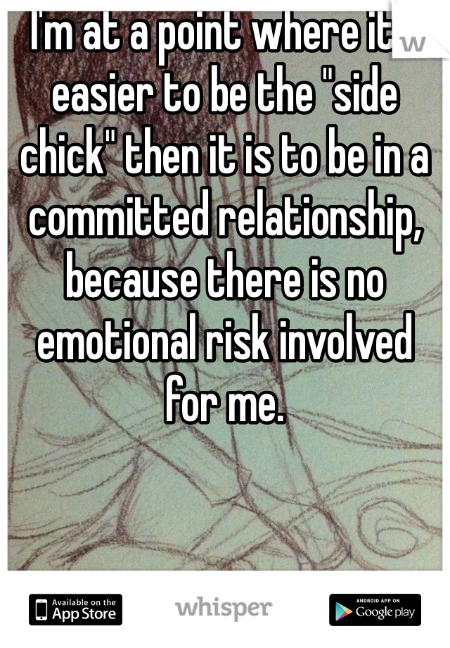 I'm at a point where it's easier to be the "side chick" then it is to be in a committed relationship, because there is no emotional risk involved for me. 