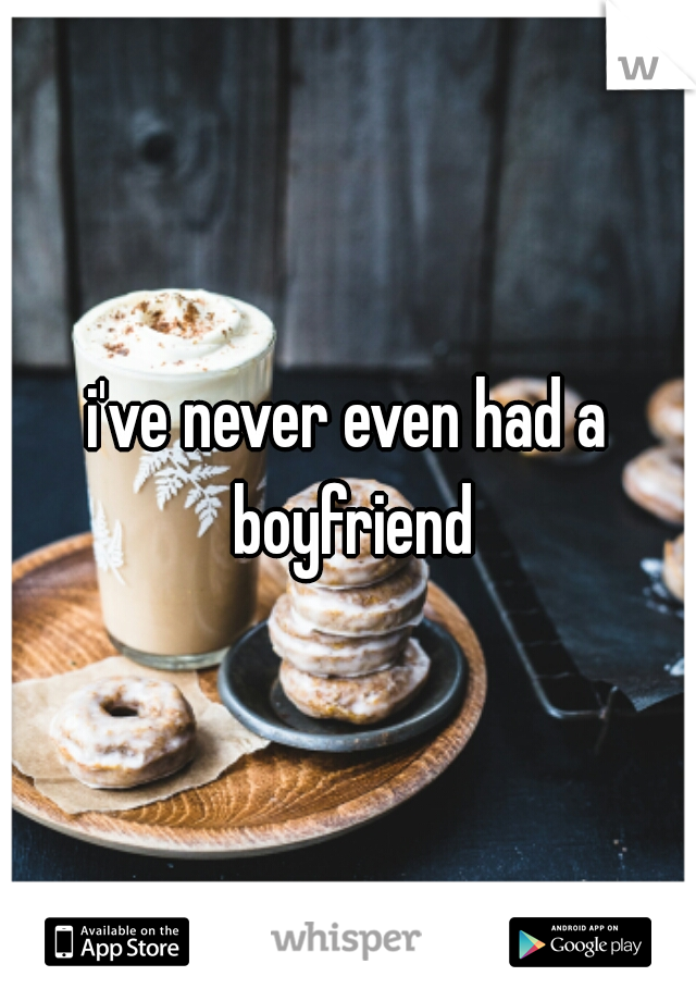 i've never even had a boyfriend