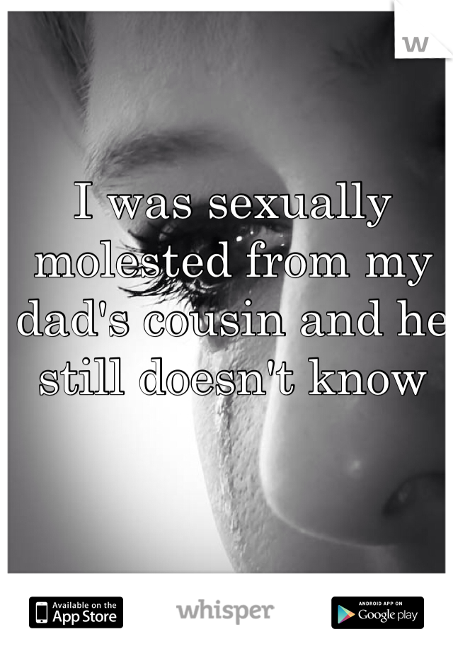 I was sexually molested from my dad's cousin and he still doesn't know 