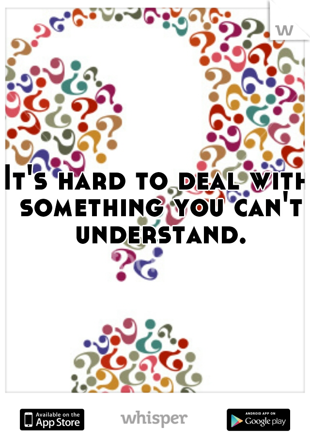 It's hard to deal with something you can't understand.
