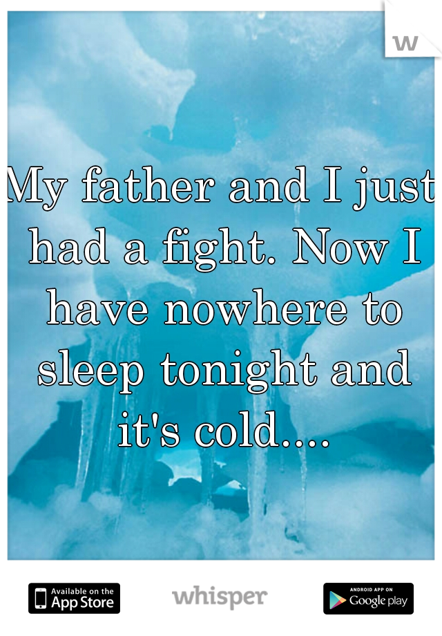 My father and I just had a fight. Now I have nowhere to sleep tonight and it's cold....