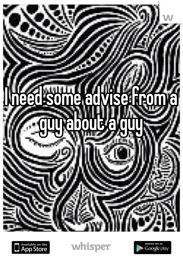 I need some advise from a guy about a guy 