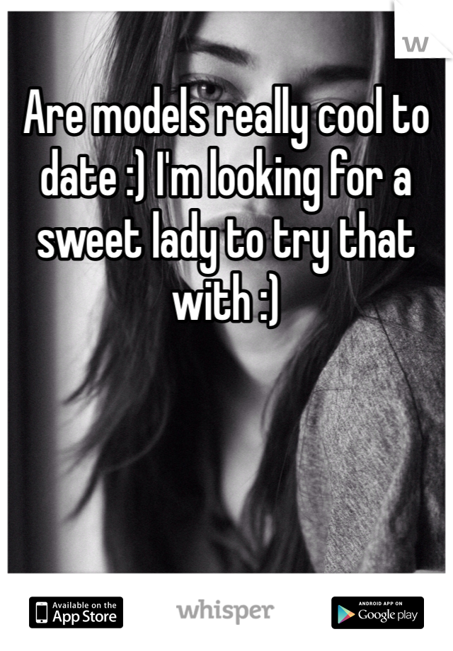 Are models really cool to date :) I'm looking for a sweet lady to try that with :)