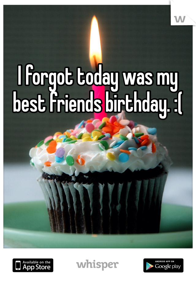 I forgot today was my best friends birthday. :(