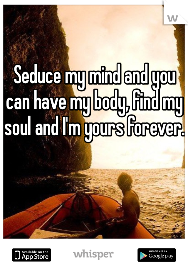 Seduce my mind and you can have my body, find my soul and I'm yours forever.