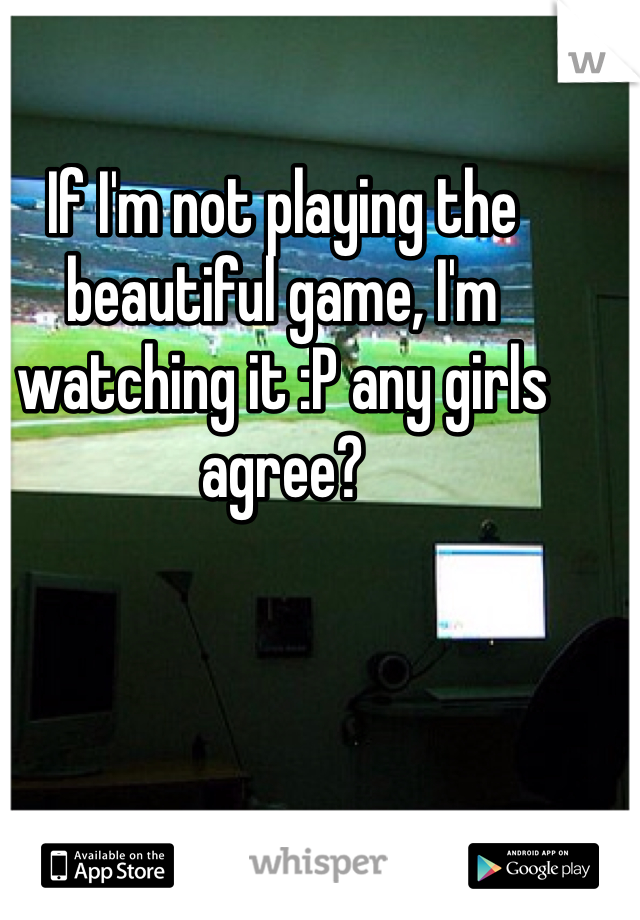 If I'm not playing the beautiful game, I'm watching it :P any girls agree?