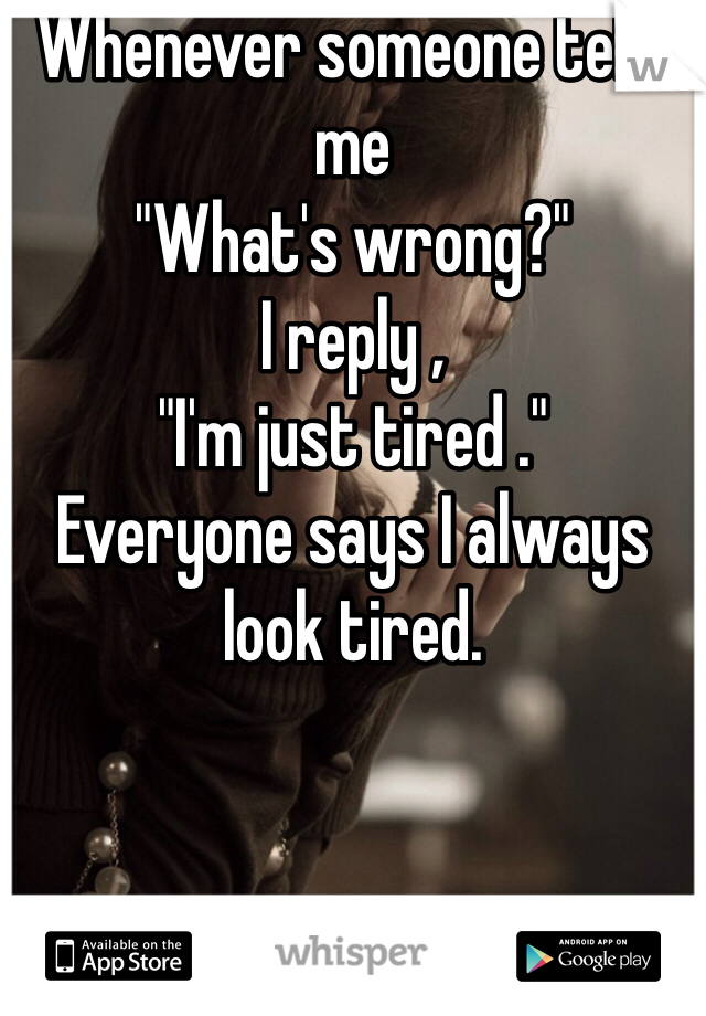 Whenever someone tells me 
"What's wrong?"
I reply ,
"I'm just tired ."
Everyone says I always look tired. 