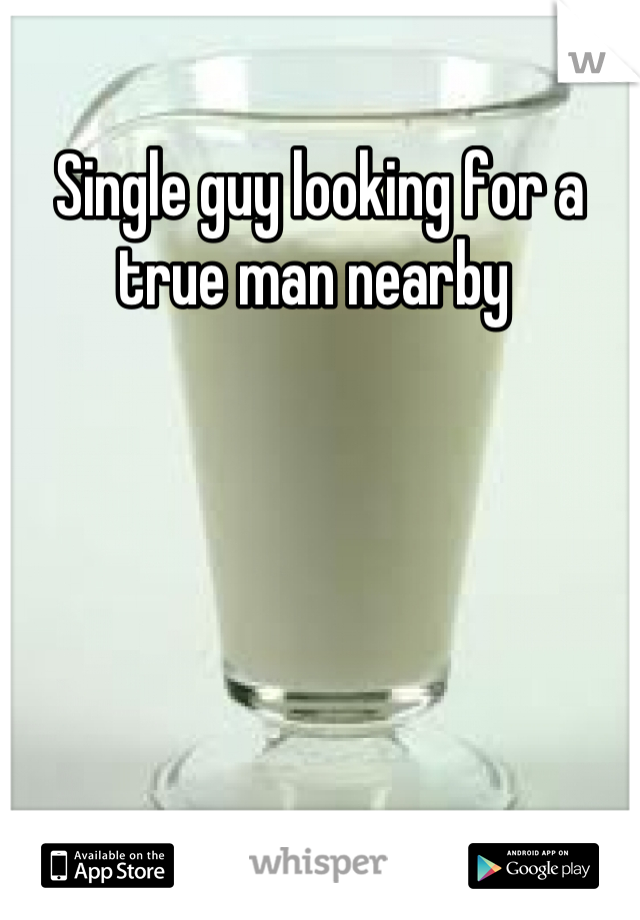 Single guy looking for a true man nearby 