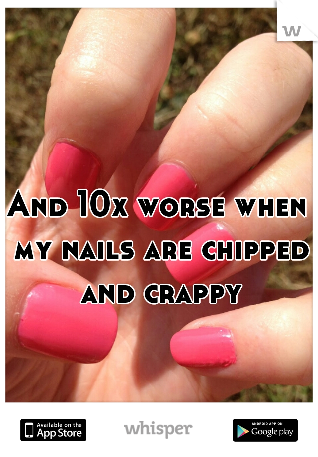 And 10x worse when my nails are chipped and crappy